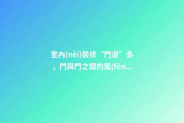 室內(nèi)裝修“門道”多，門與門之間的風(fēng)水關(guān)系？
